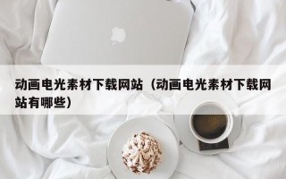 抚顺动画电光素材下载网站（动画电光素材下载网站有哪些）