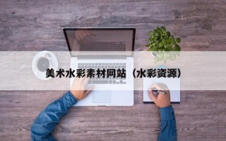 抚顺美术水彩素材网站（水彩资源）