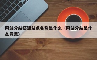 抚顺网站分站搭建站点名称是什么（网站分站是什么意思）