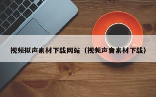 抚顺视频拟声素材下载网站（视频声音素材下载）