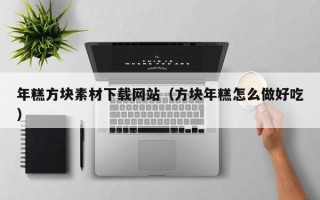抚顺年糕方块素材下载网站（方块年糕怎么做好吃）