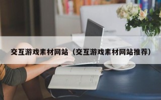 抚顺交互游戏素材网站（交互游戏素材网站推荐）