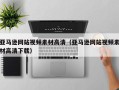 抚顺亚马逊网站视频素材高清（亚马逊网站视频素材高清下载）