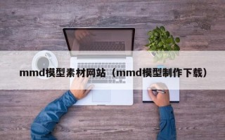抚顺mmd模型素材网站（mmd模型制作下载）