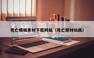 抚顺死亡模板素材下载网站（死亡题材绘画）