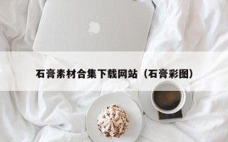 抚顺石膏素材合集下载网站（石膏彩图）