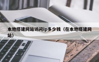 抚顺本地搭建网站访问ip多少钱（在本地搭建网站）