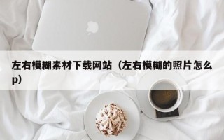 抚顺左右模糊素材下载网站（左右模糊的照片怎么p）
