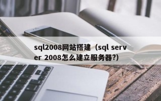 抚顺sql2008网站搭建（sql server 2008怎么建立服务器?）