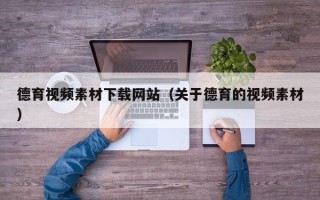 抚顺德育视频素材下载网站（关于德育的视频素材）