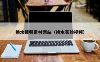 抚顺换水视频素材网站（换水实验视频）