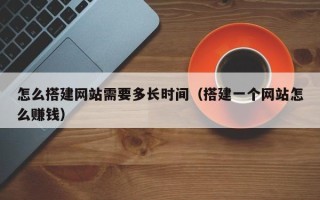 抚顺怎么搭建网站需要多长时间（搭建一个网站怎么赚钱）