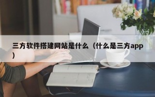 抚顺三方软件搭建网站是什么（什么是三方app）