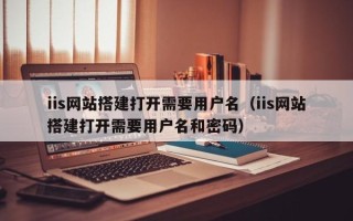 抚顺iis网站搭建打开需要用户名（iis网站搭建打开需要用户名和密码）