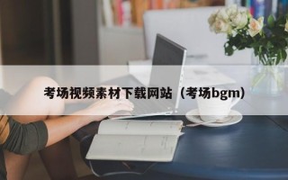 抚顺考场视频素材下载网站（考场bgm）