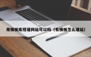 抚顺用模板库搭建网站可以吗（有模板怎么建站）