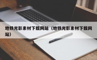 抚顺地铁光影素材下载网站（地铁光影素材下载网站）