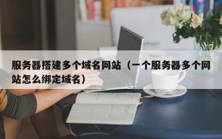 抚顺服务器搭建多个域名网站（一个服务器多个网站怎么绑定域名）