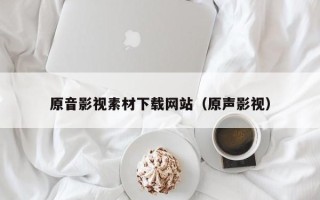 抚顺原音影视素材下载网站（原声影视）