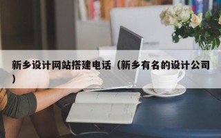 抚顺新乡设计网站搭建电话（新乡有名的设计公司）