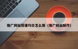抚顺推广网站搭建均价怎么做（推广网站制作）
