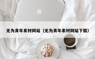 抚顺无为青年素材网站（无为青年素材网站下载）