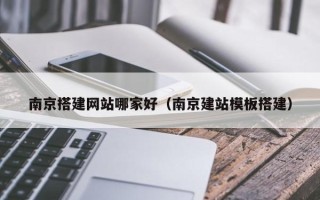 抚顺南京搭建网站哪家好（南京建站模板搭建）