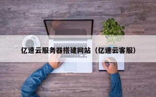 抚顺亿速云服务器搭建网站（亿速云客服）