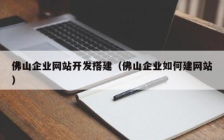 抚顺佛山企业网站开发搭建（佛山企业如何建网站）