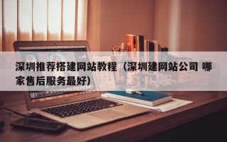 抚顺深圳推荐搭建网站教程（深圳建网站公司 哪家售后服务最好）