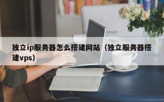 抚顺独立ip服务器怎么搭建网站（独立服务器搭建vps）