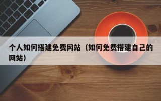 抚顺个人如何搭建免费网站（如何免费搭建自己的网站）