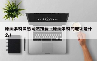 抚顺原画素材灵感网站推荐（原画素材的地址是什么）